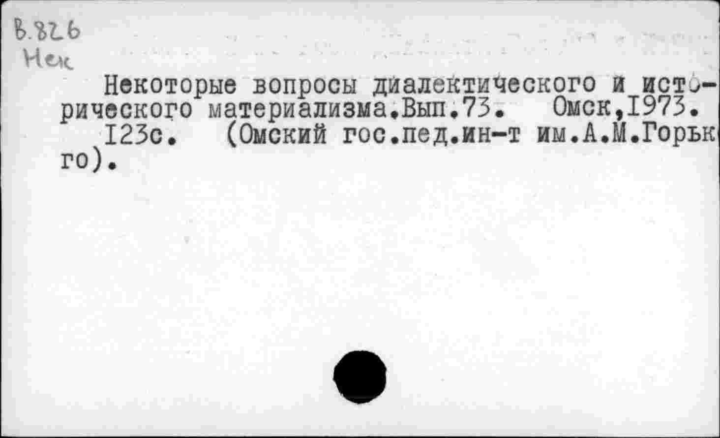 ﻿И1Ь	1
Челе.	' ~	■'
Некоторые вопросы диалектического и исторического материализма.Вып.73. Омск,1973.
123с. (Омский гос.пед.ин-т им.А.М.Горьк го).